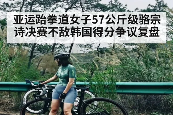 亚运跆拳道女子57公斤级骆宗诗决赛不敌韩国得分争议复盘